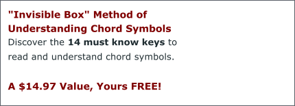 "Invisible Box" Method of Understanding Chord Symbols  Discover the 14 must know keys to read and understand chord symbols.  A $14.97 Value, Yours FREE!
